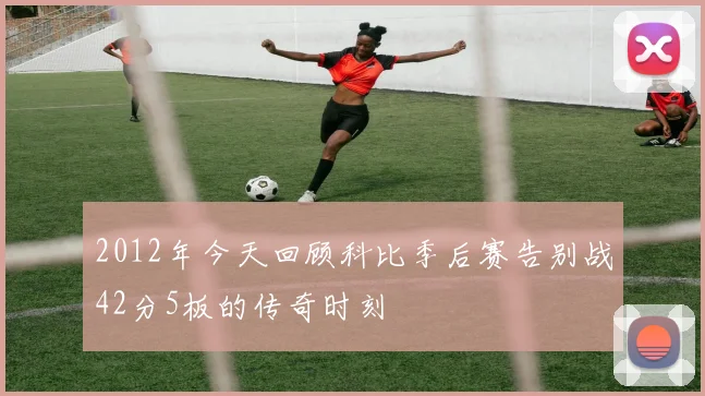 2012年今天回顾科比季后赛告别战42分5板的传奇时刻