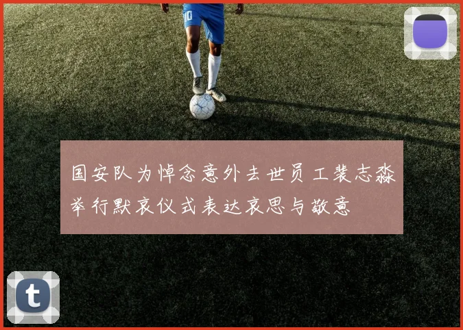 国安队为悼念意外去世员工裴志淼举行默哀仪式表达哀思与敬意