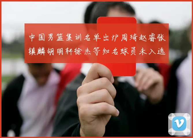 中国男篮集训名单出炉周琦赵睿张镇麟胡明轩徐杰等知名球员未入选