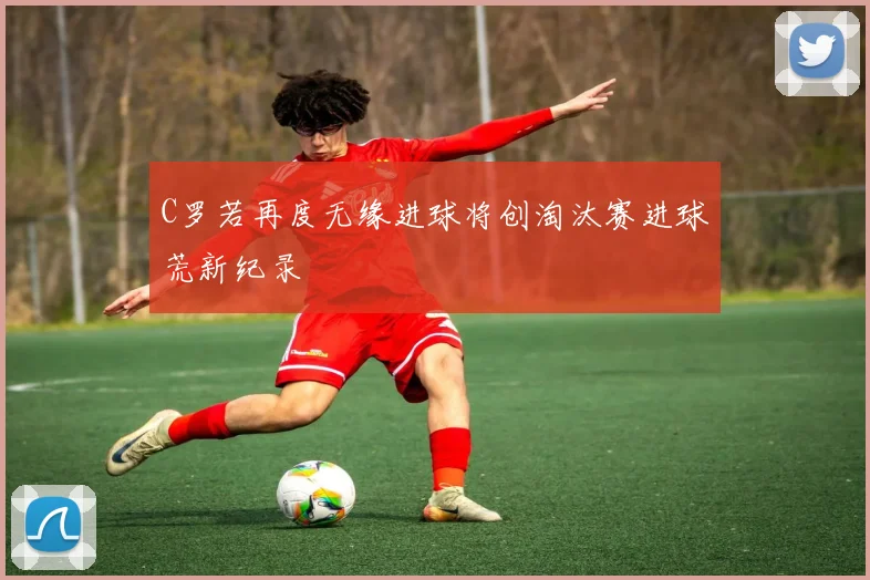 C罗若再度无缘进球将创淘汰赛进球荒新纪录