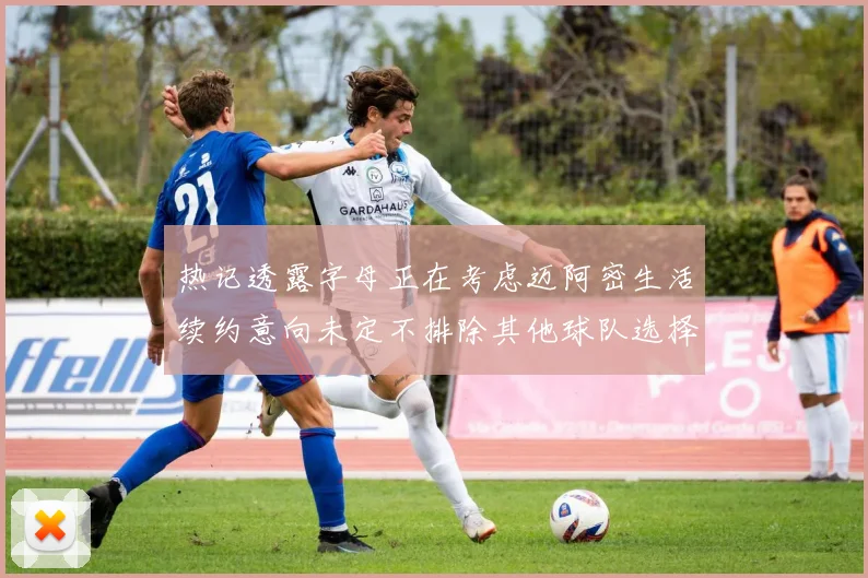 热记透露字母正在考虑迈阿密生活续约意向未定不排除其他球队选择