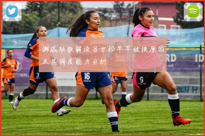挪威助教解读吕尔松早早被换原因及其调度能力分析