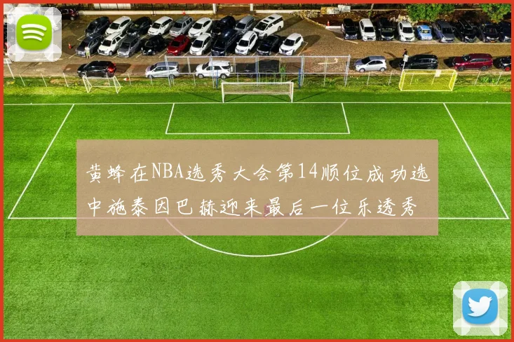 黄蜂在NBA选秀大会第14顺位成功选中施泰因巴赫迎来最后一位乐透秀