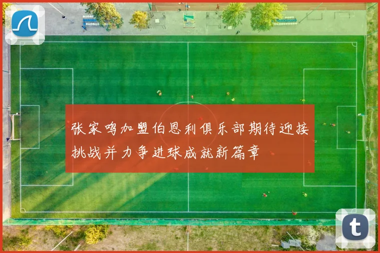 张家鸣加盟伯恩利俱乐部期待迎接挑战并力争进球成就新篇章