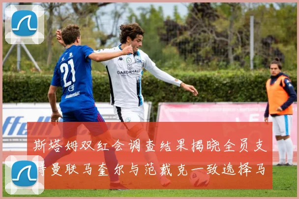 斯塔姆双红会调查结果揭晓全员支持曼联马奎尔与范戴克一致选择马奎尔