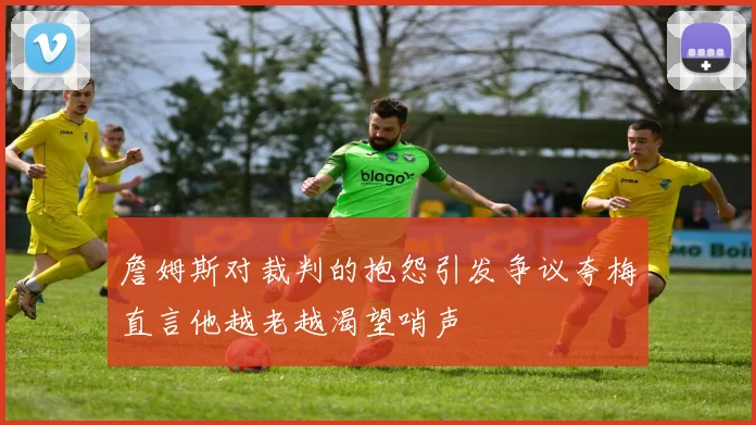 詹姆斯对裁判的抱怨引发争议夸梅直言他越老越渴望哨声