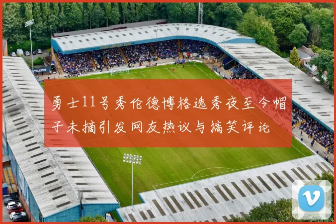 勇士11号秀伦德博格选秀夜至今帽子未摘引发网友热议与搞笑评论