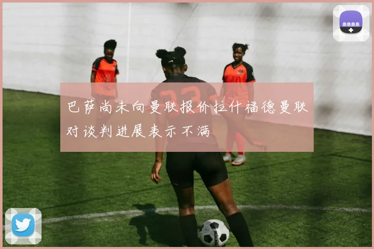 巴萨尚未向曼联报价拉什福德曼联对谈判进展表示不满