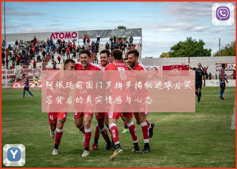 阿根廷前国门罗梅罗揭秘进球后笑容背后的真实情感与心态