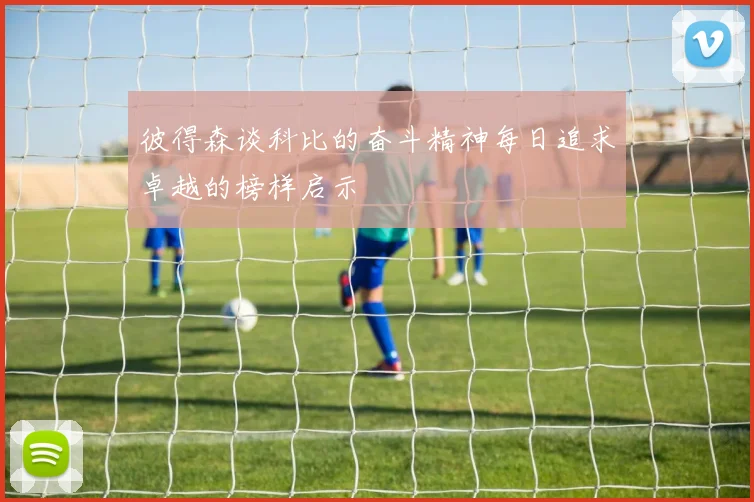 彼得森谈科比的奋斗精神每日追求卓越的榜样启示