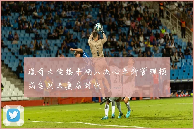 道奇大佬接手湖人决心革新管理模式告别夫妻店时代