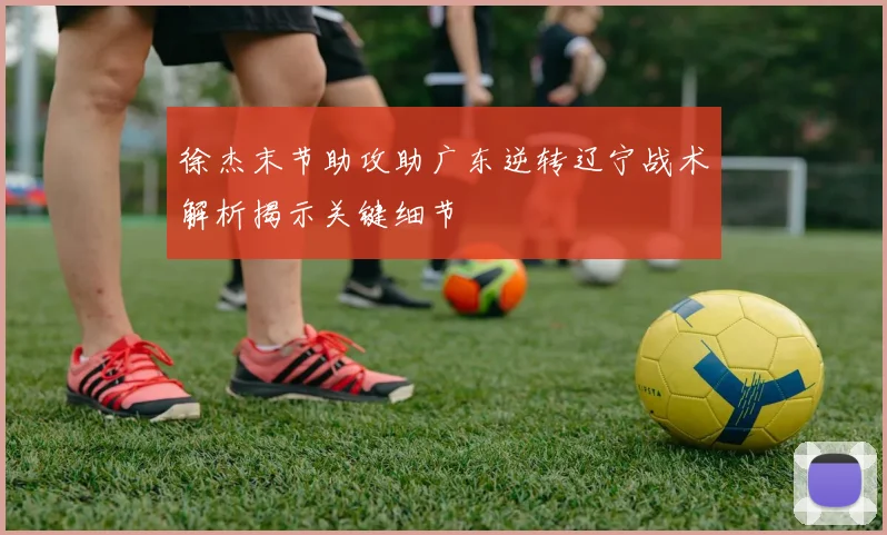 徐杰末节助攻助广东逆转辽宁战术解析揭示关键细节