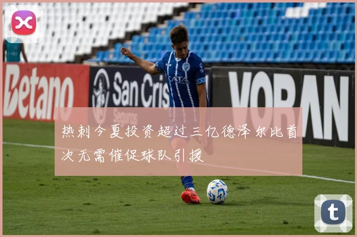 热刺今夏投资超过三亿德泽尔比首次无需催促球队引援