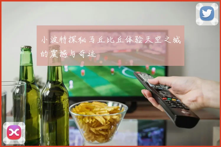 小波特探秘马丘比丘体验天空之城的震撼与奇迹