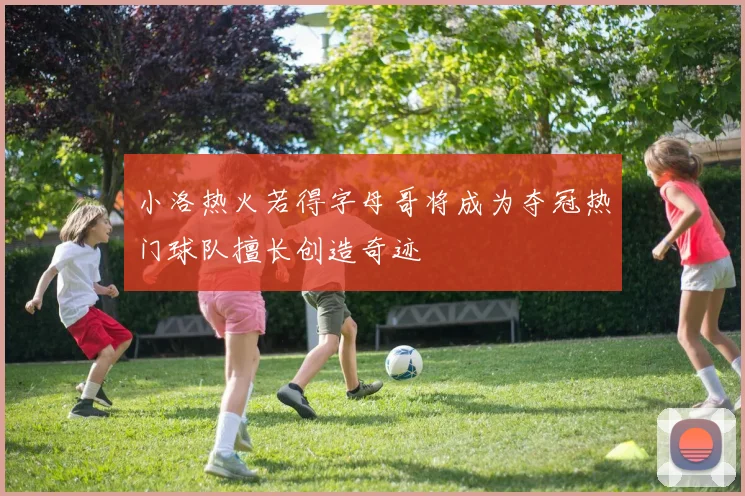小洛热火若得字母哥将成为夺冠热门球队擅长创造奇迹