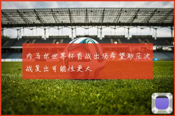 内马尔世界杯首战出场希望渺茫次战复出可能性更大