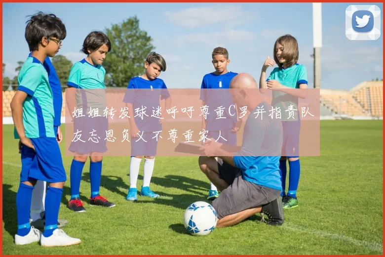 姐姐转发球迷呼吁尊重C罗并指责队友忘恩负义不尊重家人