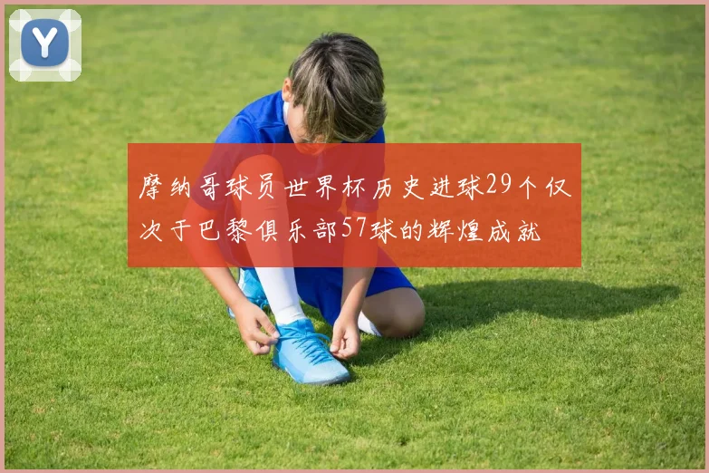 摩纳哥球员世界杯历史进球29个仅次于巴黎俱乐部57球的辉煌成就