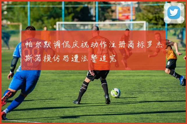 帕尔默调侃庆祝动作注册商标罗杰斯若模仿恐遭法警追究