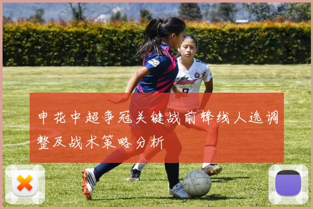 申花中超争冠关键战前锋线人选调整及战术策略分析